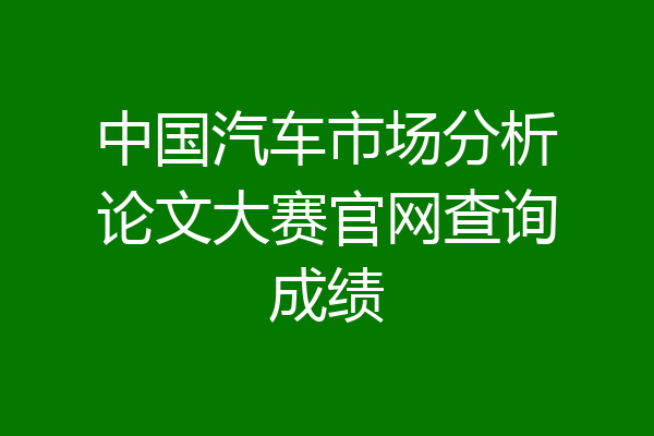 中国汽车市场分析论文大赛官网查询成绩