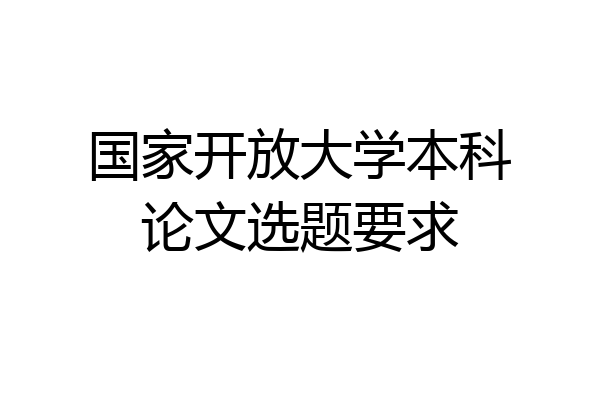国家开放大学本科论文选题要求