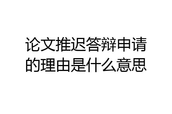 论文推迟答辩申请的理由是什么意思