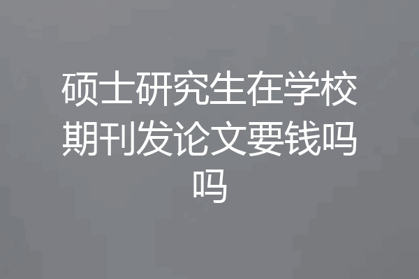 硕士研究生在学校期刊发论文要钱吗吗
