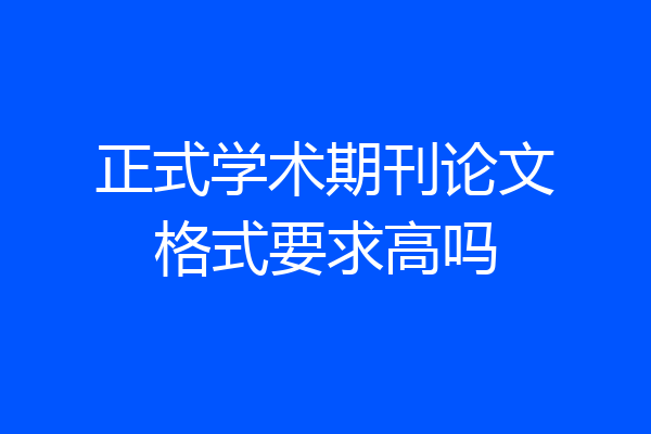 正式学术期刊论文格式要求高吗