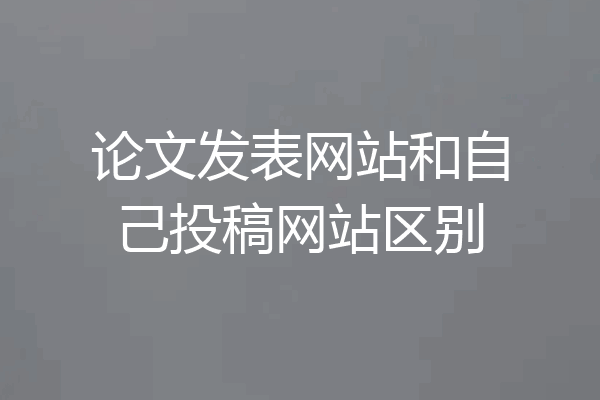 论文发表网站和自己投稿网站区别