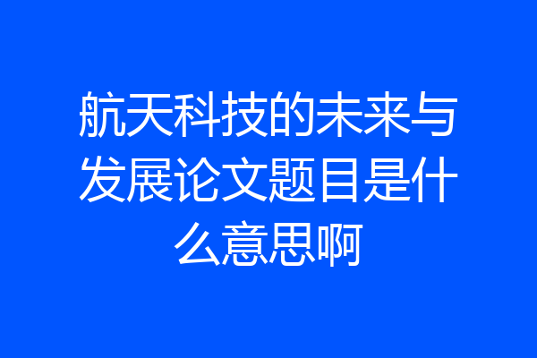 航天科技的未来与发展论文题目是什么意思啊