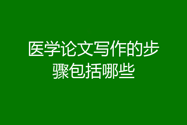 医学论文写作的步骤包括哪些