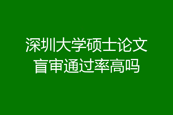 深圳大学硕士论文盲审通过率高吗