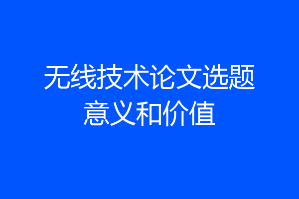 无线技术论文选题意义和价值
