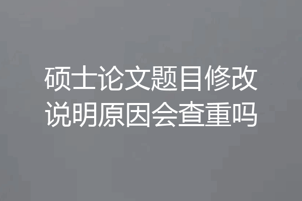 硕士论文题目修改说明原因会查重吗