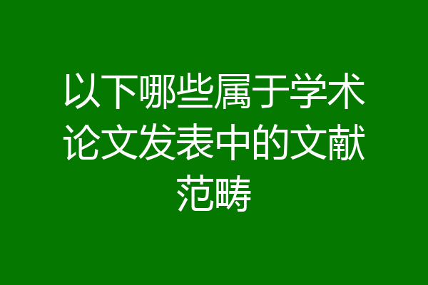 以下哪些属于学术论文发表中的文献范畴