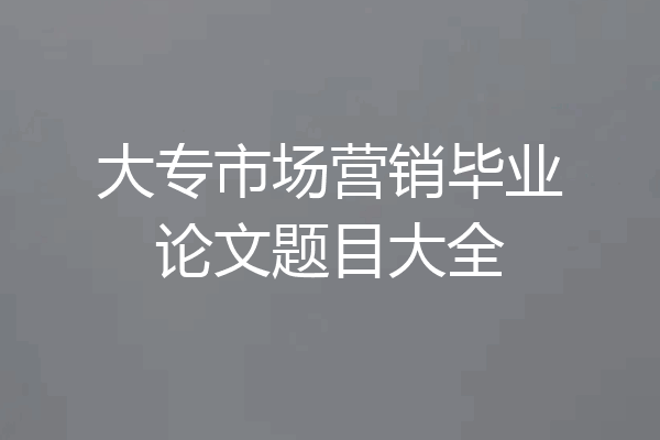 大专市场营销毕业论文题目大全