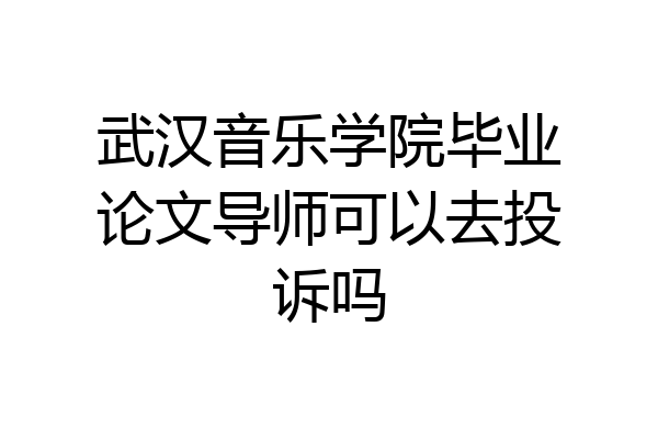 武汉音乐学院毕业论文导师可以去投诉吗