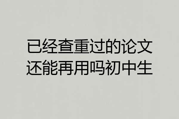 已经查重过的论文还能再用吗初中生