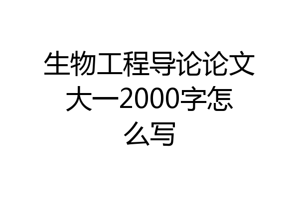 生物工程导论论文大一2000字怎么写