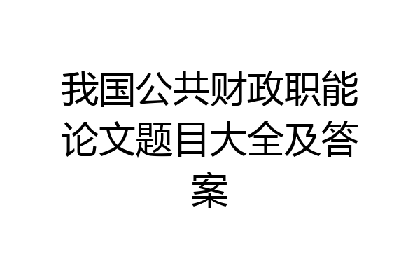 我国公共财政职能论文题目大全及答案