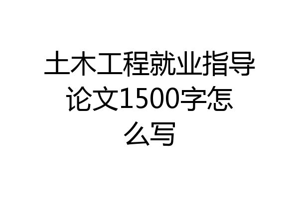 土木工程就业指导论文1500字怎么写