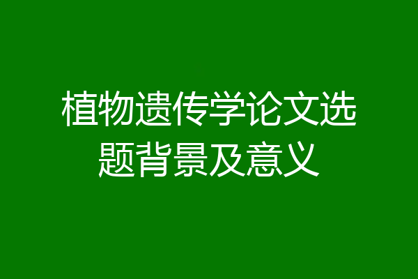 植物遗传学论文选题背景及意义