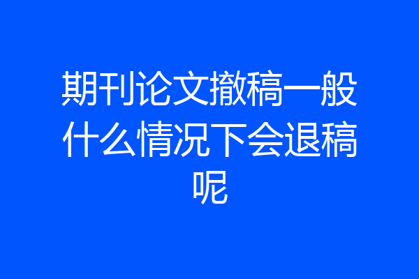 期刊论文撤稿一般什么情况下会退稿呢