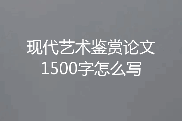 现代艺术鉴赏论文1500字怎么写