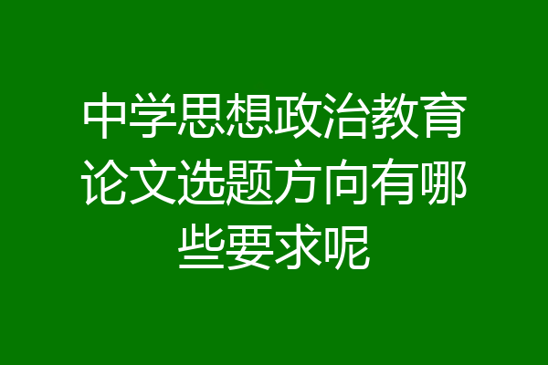 中学思想政治教育论文选题方向有哪些要求呢