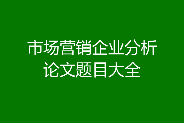 市场营销企业分析论文题目大全