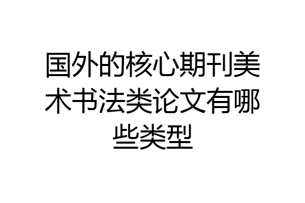 国外的核心期刊美术书法类论文有哪些类型