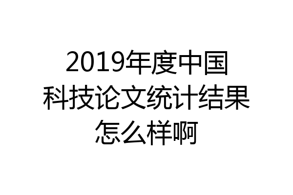 2019年度中国科技论文统计结果怎么样啊