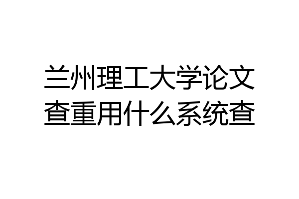 兰州理工大学论文查重用什么系统查