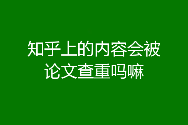 知乎上的内容会被论文查重吗嘛