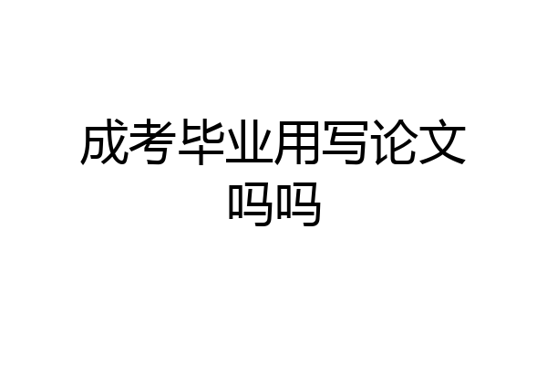 成考毕业用写论文吗吗