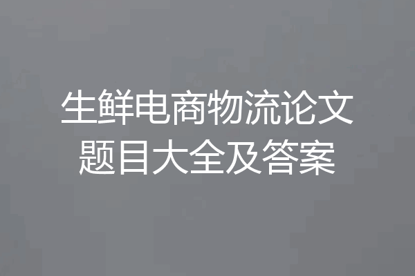 生鲜电商物流论文题目大全及答案