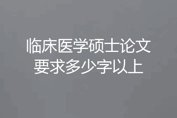临床医学硕士论文要求多少字以上
