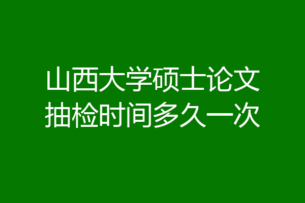 山西大学硕士论文抽检时间多久一次