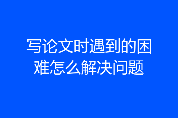 写论文时遇到的困难怎么解决问题