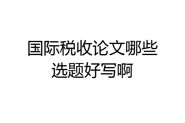 国际税收论文哪些选题好写啊