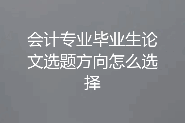 会计专业毕业生论文选题方向怎么选择