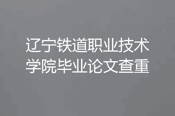 辽宁铁道职业技术学院毕业论文查重