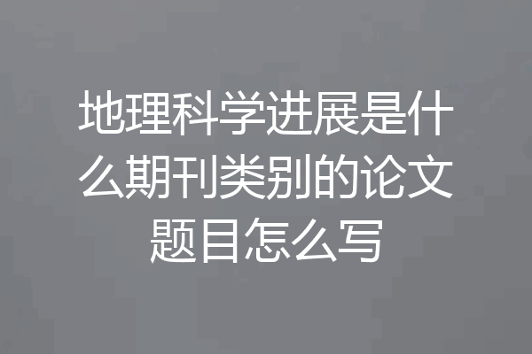 地理科学进展是什么期刊类别的论文题目怎么写