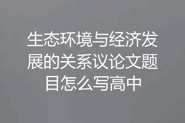 生态环境与经济发展的关系议论文题目怎么写高中