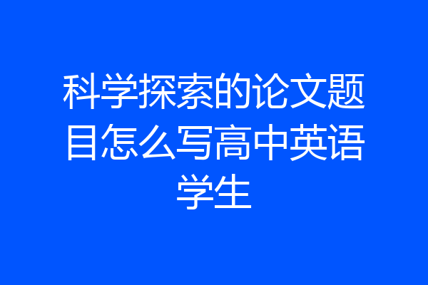 科学探索的论文题目怎么写高中英语学生