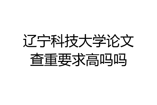 辽宁科技大学论文查重要求高吗吗