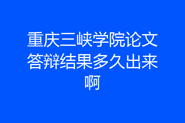 重庆三峡学院论文答辩结果多久出来啊