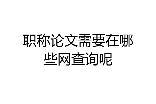 职称论文需要在哪些网查询呢