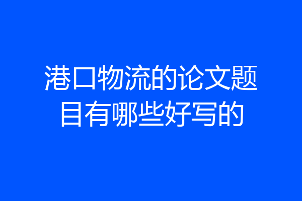港口物流的论文题目有哪些好写的