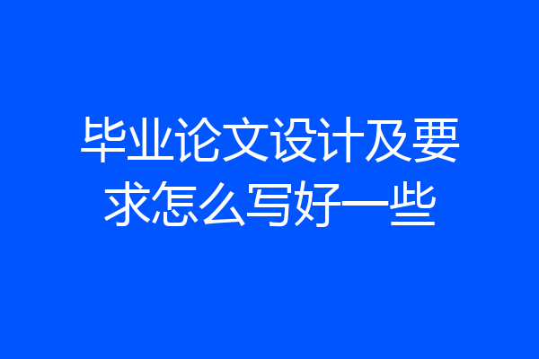 毕业论文设计及要求怎么写好一些
