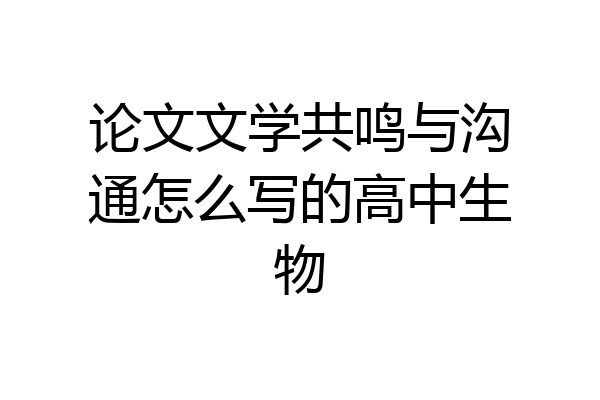 论文文学共鸣与沟通怎么写的高中生物