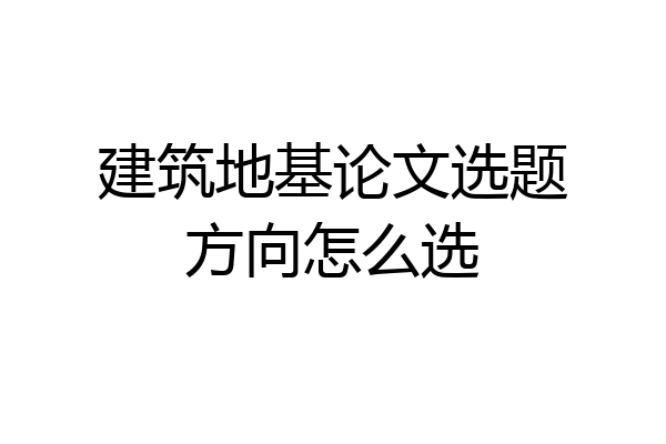 建筑地基论文选题方向怎么选