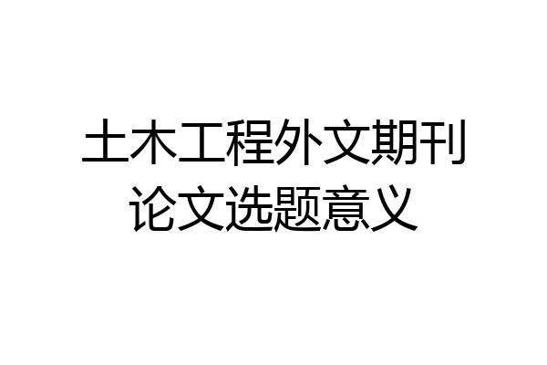 土木工程外文期刊论文选题意义
