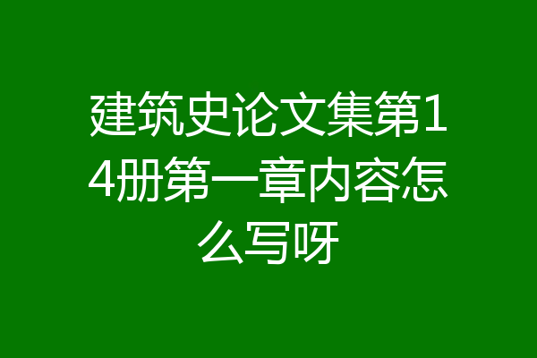 建筑史论文集第14册第一章内容怎么写呀