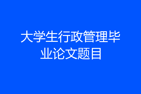 大学生行政管理毕业论文题目