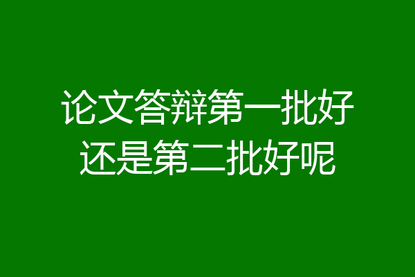 论文答辩第一批好还是第二批好呢