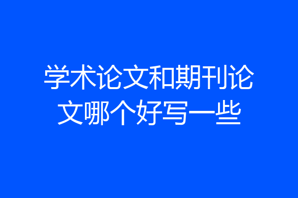学术论文和期刊论文哪个好写一些
